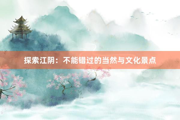 探索江阴：不能错过的当然与文化景点