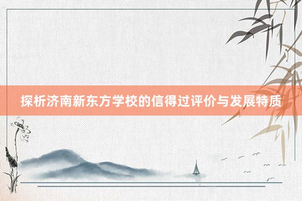 探析济南新东方学校的信得过评价与发展特质