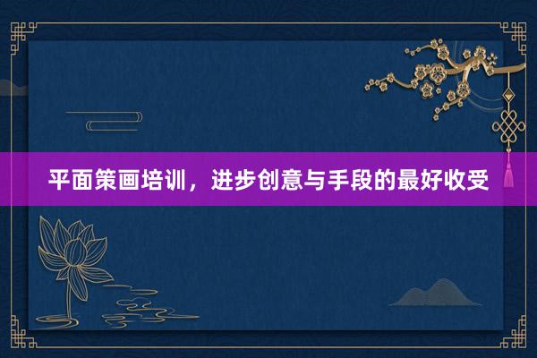 平面策画培训，进步创意与手段的最好收受