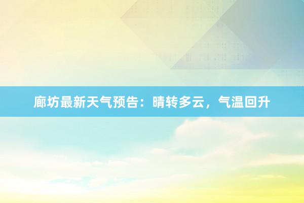 廊坊最新天气预告：晴转多云，气温回升
