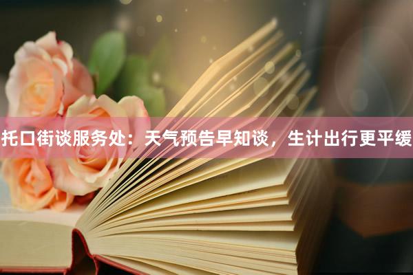 托口街谈服务处：天气预告早知谈，生计出行更平缓