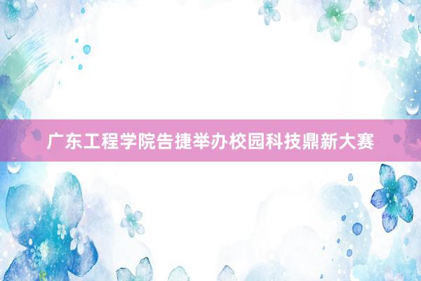 广东工程学院告捷举办校园科技鼎新大赛