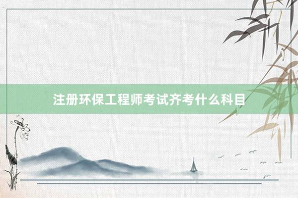 注册环保工程师考试齐考什么科目