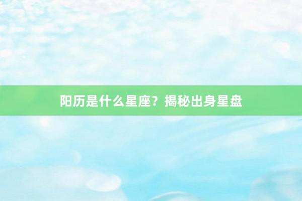 阳历是什么星座？揭秘出身星盘